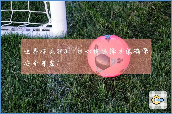 世界杯竞猜APP该如何选择才能确保安全可靠？