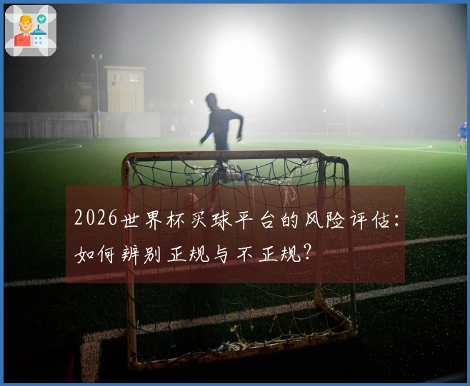 2026世界杯买球平台的风险评估：如何辨别正规与不正规？