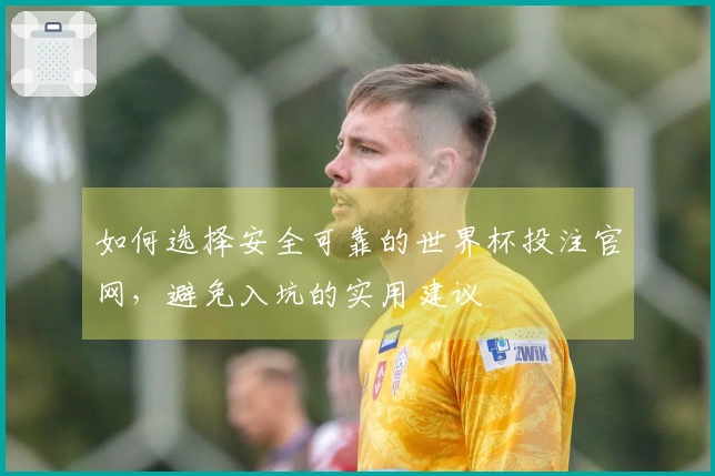 如何选择安全可靠的世界杯投注官网，避免入坑的实用建议