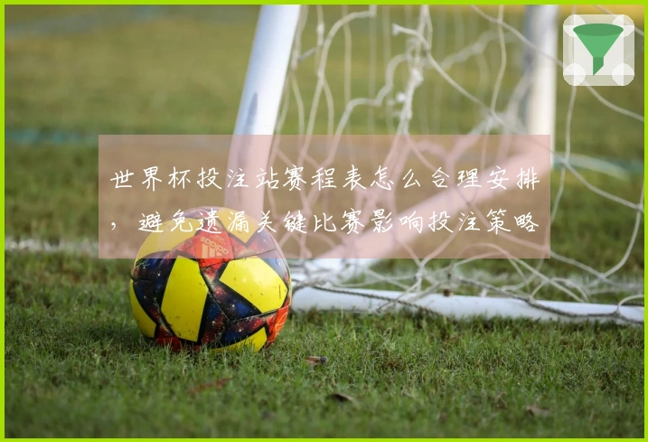世界杯投注站赛程表怎么合理安排，避免遗漏关键比赛影响投注策略
