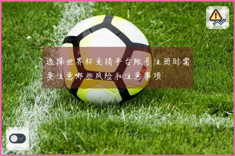 选择世界杯竞猜平台账号注册时需要注意哪些风险和注意事项