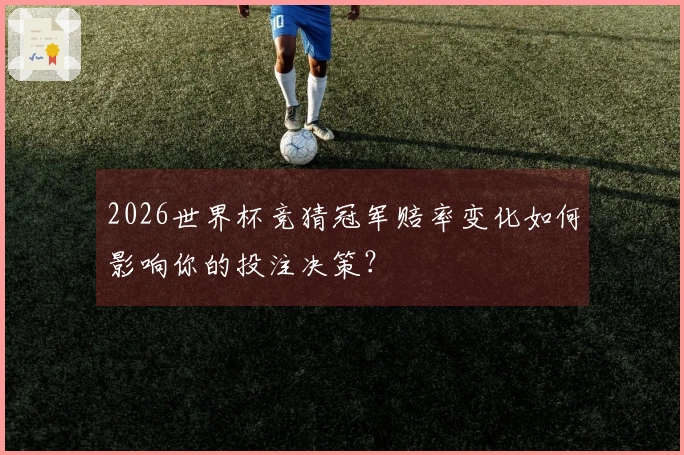 2026世界杯竞猜冠军赔率变化如何影响你的投注决策？