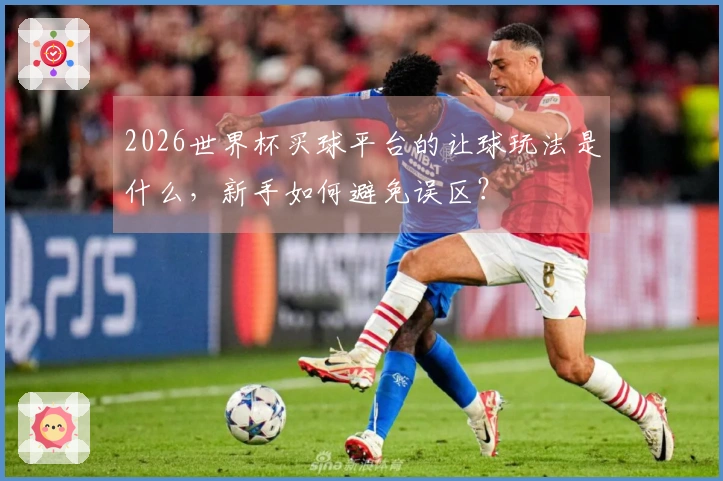 2026世界杯买球平台的让球玩法是什么，新手如何避免误区？