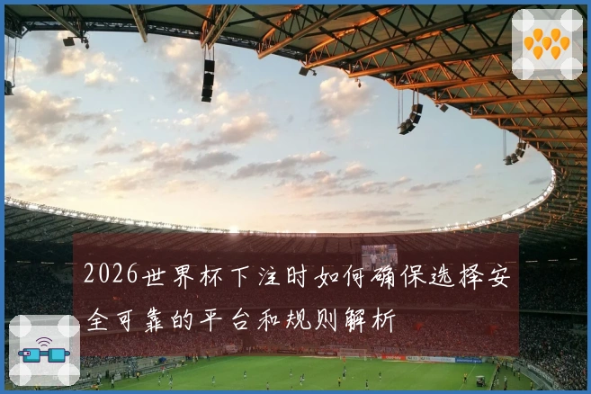 2026世界杯下注时如何确保选择安全可靠的平台和规则解析