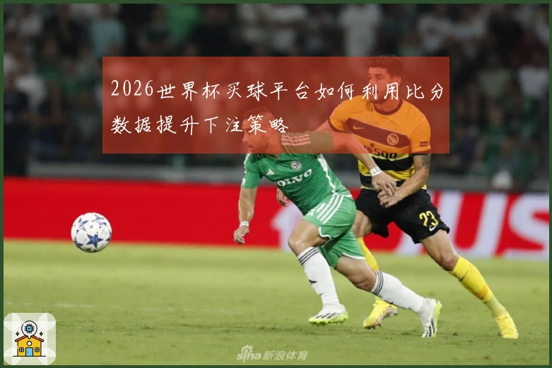 2026世界杯买球平台如何利用比分数据提升下注策略