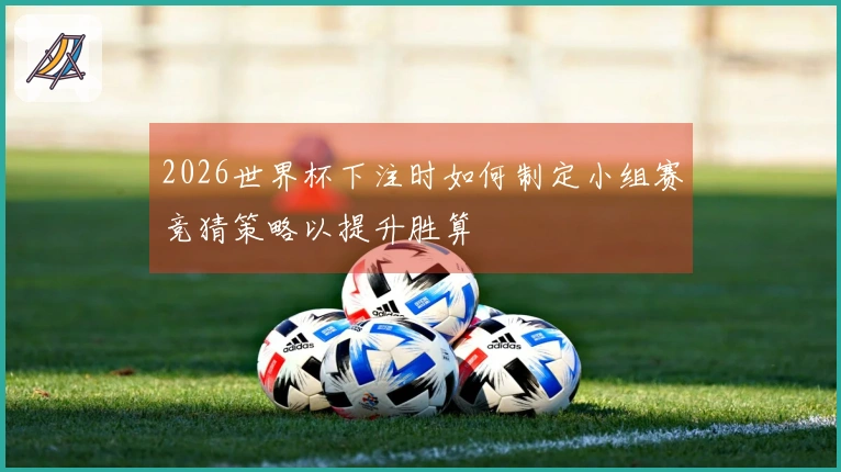 2026世界杯下注时如何制定小组赛竞猜策略以提升胜算