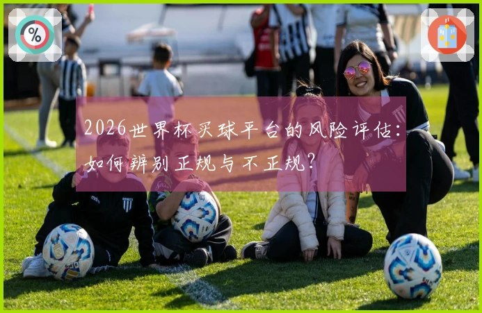 2026世界杯买球平台的风险评估：如何辨别正规与不正规？