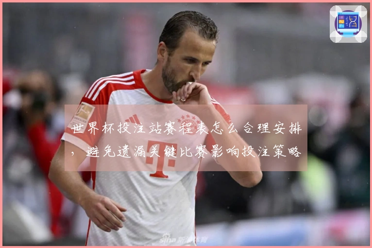 世界杯投注站赛程表怎么合理安排，避免遗漏关键比赛影响投注策略