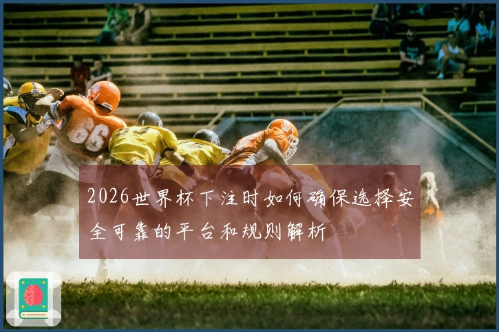 2026世界杯下注时如何确保选择安全可靠的平台和规则解析