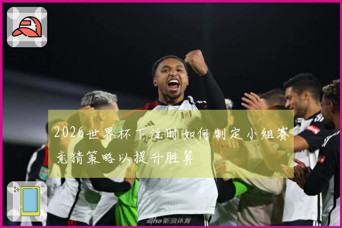 2026世界杯下注时如何制定小组赛竞猜策略以提升胜算